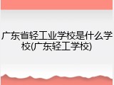 广东省轻工业学校是什么学校(广东轻工学校)