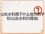 山东水利属于什么地方的学校(山东水利归属地)