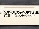 广东水利电力学校中职招生简章(广东水电校招生)