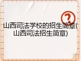 山西司法学校的招生简章(山西司法招生简章)