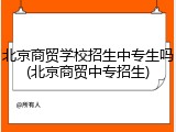 北京商贸学校招生中专生吗(北京商贸中专招生)