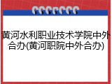 黄河水利职业技术学院中外合办(黄河职院中外合办)