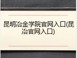 昆明冶金学院官网入口(昆冶官网入口)