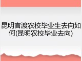 昆明官渡农校毕业生去向如何(昆明农校毕业去向)