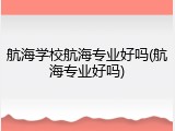 航海学校航海专业好吗(航海专业好吗)