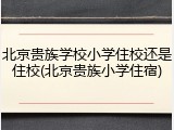 北京贵族学校小学住校还是住校(北京贵族小学住宿)