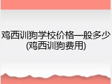 鸡西训狗学校价格一般多少(鸡西训狗费用)