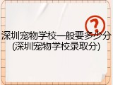 深圳宠物学校一般要多少分(深圳宠物学校录取分)