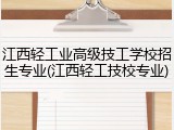 江西轻工业高级技工学校招生专业(江西轻工技校专业)