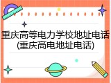 重庆高等电力学校地址电话(重庆高电地址电话)