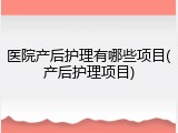 医院产后护理有哪些项目(产后护理项目)