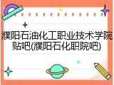濮阳石油化工职业技术学院贴吧(濮阳石化职院吧)
