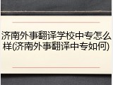 济南外事翻译学校中专怎么样(济南外事翻译中专如何)