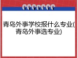 青岛外事学校报什么专业(青岛外事选专业)