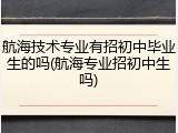 航海技术专业有招初中毕业生的吗(航海专业招初中生吗)