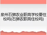 泉州石狮农业职高学校要住校吗(石狮农职高住校吗)