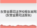 东营金盾司法学校报名官网(东营金盾司法报名)
