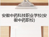 安徽中药科技职业学校(安徽中药职校)