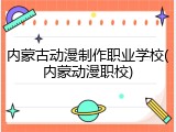 内蒙古动漫制作职业学校(内蒙动漫职校)