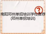 南阳邓州单招培训学校推荐(邓州单招培训)