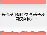 长沙复读哪个学校好(长沙复读名校)