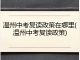 温州中考复读政策在哪里(温州中考复读政策)