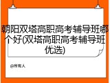 朝阳双塔高职高考辅导班哪个好(双塔高职高考辅导班优选)
