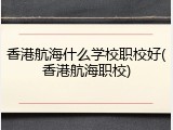 香港航海什么学校职校好(香港航海职校)