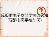 成都市电子商务学校怎么样(成都电商学校如何)