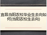 宜昌当阳农校毕业生去向如何(当阳农校生去向)
