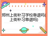 郑州上街补习学校靠谱吗(上街补习靠谱吗)
