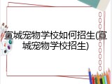 宣城宠物学校如何招生(宣城宠物学校招生)