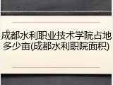 成都水利职业技术学院占地多少亩(成都水利职院面积)