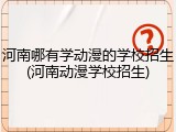 河南哪有学动漫的学校招生(河南动漫学校招生)