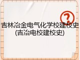 吉林冶金电气化学校建校史(吉冶电校建校史)