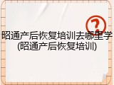昭通产后恢复培训去哪里学(昭通产后恢复培训)