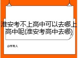 淮安考不上高中可以去哪上高中呢(淮安考高中去哪)