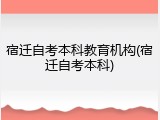 宿迁自考本科教育机构(宿迁自考本科)