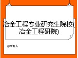冶金工程专业研究生院校(冶金工程研院)