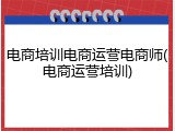 电商培训电商运营电商师(电商运营培训)
