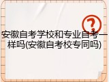 安徽自考学校和专业自考一样吗(安徽自考校专同吗)