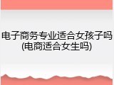 电子商务专业适合女孩子吗(电商适合女生吗)