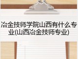 冶金技师学院山西有什么专业(山西冶金技师专业)