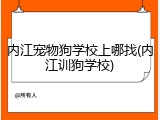 内江宠物狗学校上哪找(内江训狗学校)