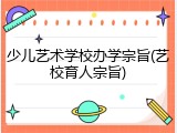 少儿艺术学校办学宗旨(艺校育人宗旨)