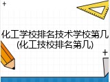 化工学校排名技术学校第几(化工技校排名第几)
