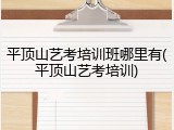 平顶山艺考培训班哪里有(平顶山艺考培训)