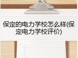 保定的电力学校怎么样(保定电力学校评价)