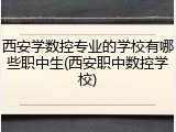 西安学数控专业的学校有哪些职中生(西安职中数控学校)