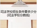 司法学校招生条件要多少分(司法学校分数线)